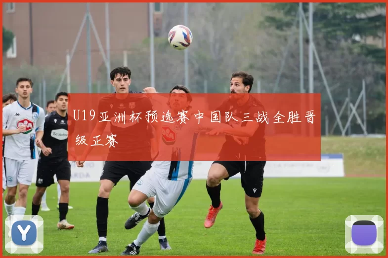 U19亚洲杯预选赛中国队三战全胜晋级正赛