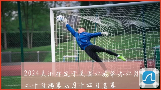 2024美洲杯定于美国六城举办六月二十日揭幕七月十四日落幕