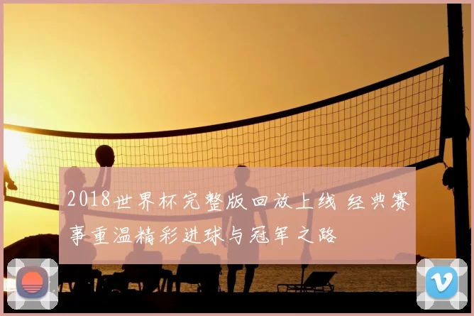 2018世界杯完整版回放上线 经典赛事重温精彩进球与冠军之路