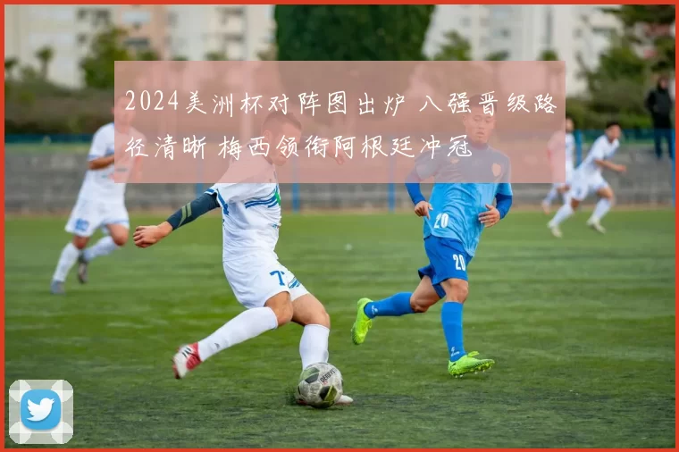 2024美洲杯对阵图出炉 八强晋级路径清晰 梅西领衔阿根廷冲冠