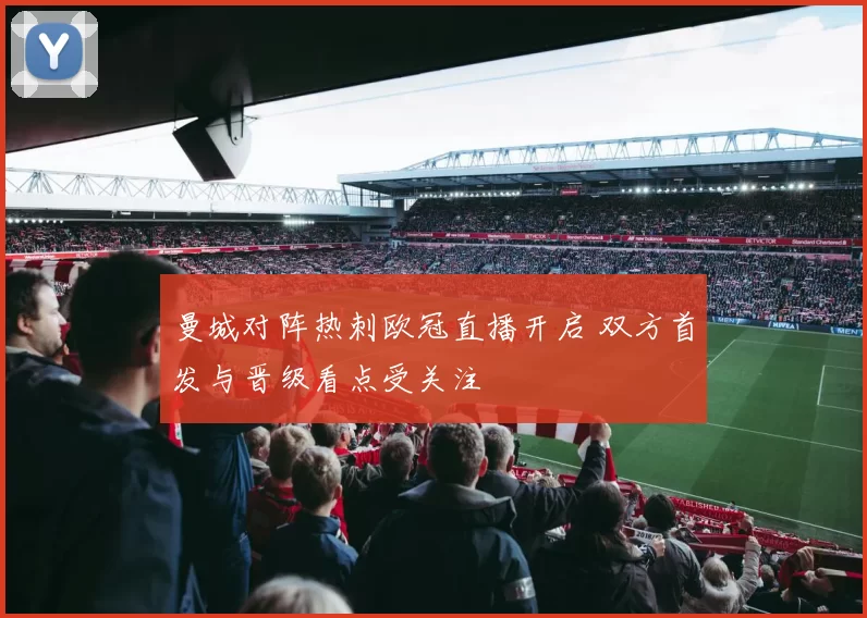 曼城对阵热刺欧冠直播开启 双方首发与晋级看点受关注