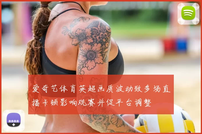 爱奇艺体育英超画质波动致多场直播卡顿影响观赛并促平台调整