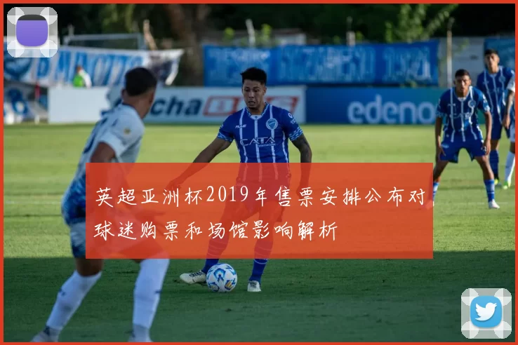 英超亚洲杯2019年售票安排公布对球迷购票和场馆影响解析