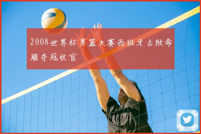 2008世界杯男篮决赛西班牙击败希腊夺冠收官