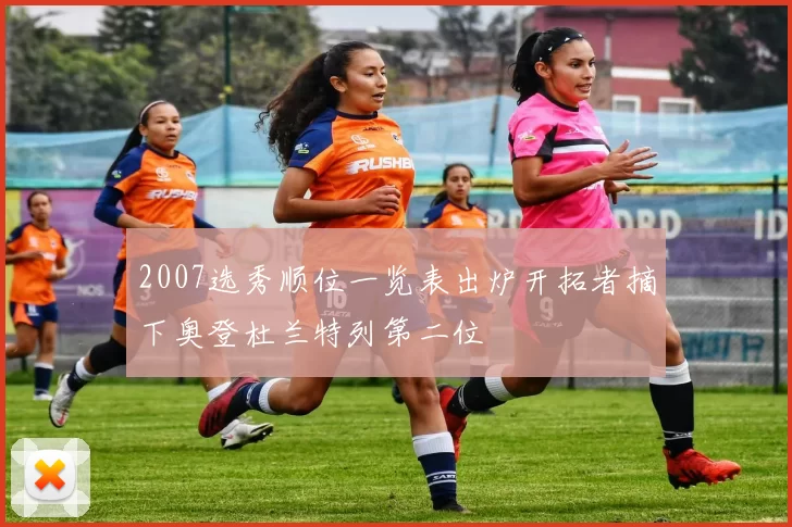 2007选秀顺位一览表出炉开拓者摘下奥登杜兰特列第二位