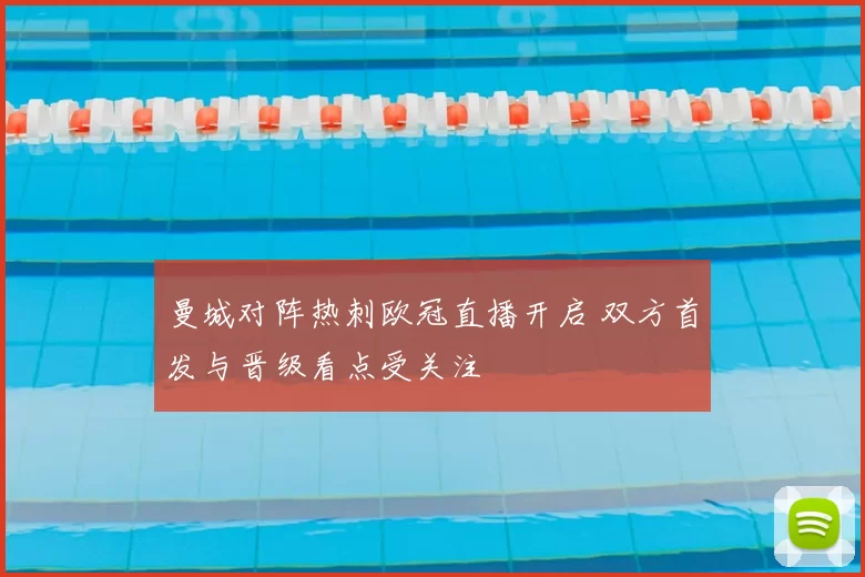 曼城对阵热刺欧冠直播开启 双方首发与晋级看点受关注