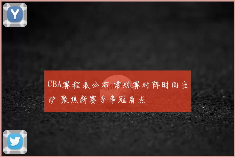 CBA赛程表公布 常规赛对阵时间出炉 聚焦新赛季争冠看点