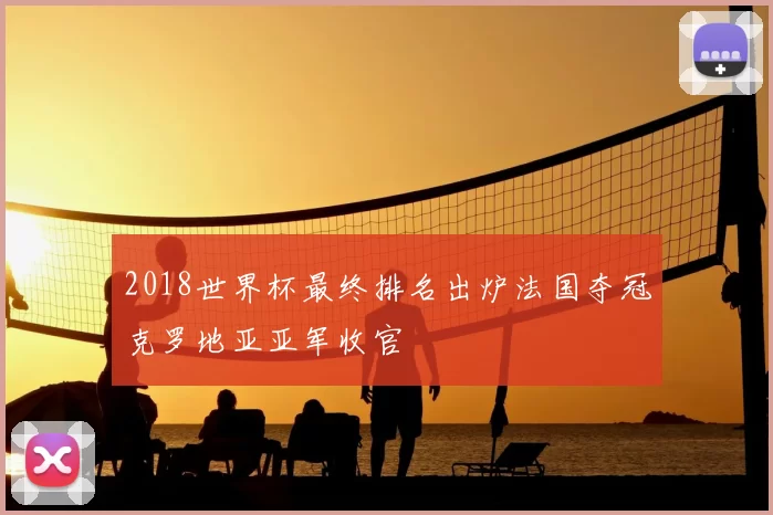 2018世界杯最终排名出炉法国夺冠克罗地亚亚军收官