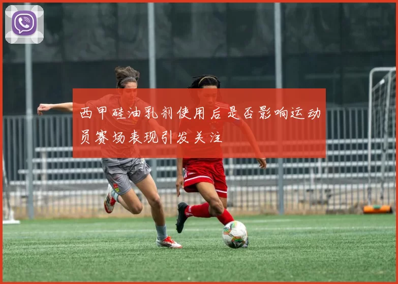 西甲硅油乳剂使用后是否影响运动员赛场表现引发关注