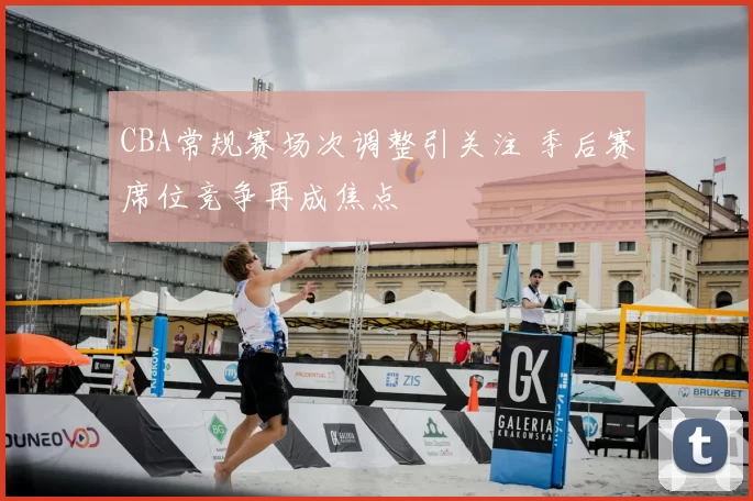 CBA常规赛场次调整引关注 季后赛席位竞争再成焦点