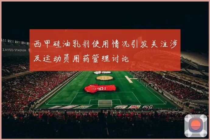 西甲硅油乳剂使用情况引发关注涉及运动员用药管理讨论