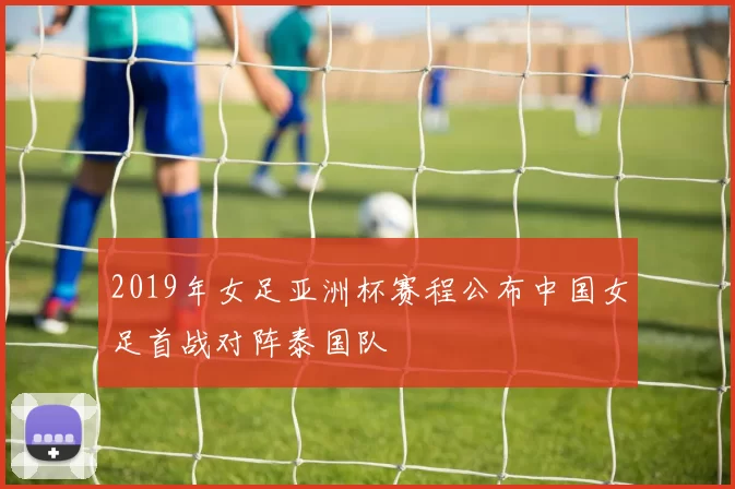 2019年女足亚洲杯赛程公布中国女足首战对阵泰国队