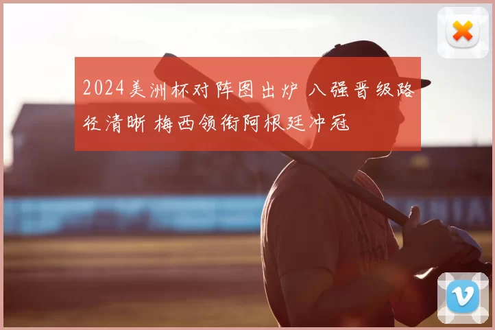 2024美洲杯对阵图出炉 八强晋级路径清晰 梅西领衔阿根廷冲冠