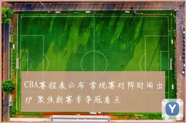 CBA赛程表公布 常规赛对阵时间出炉 聚焦新赛季争冠看点