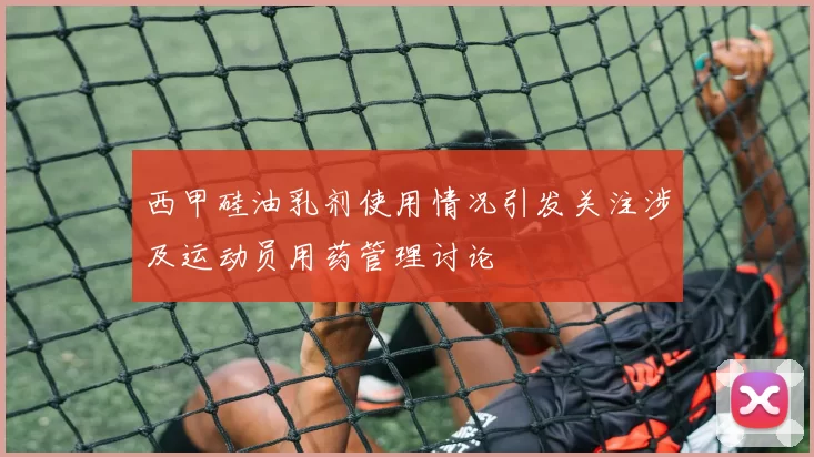 西甲硅油乳剂使用情况引发关注涉及运动员用药管理讨论