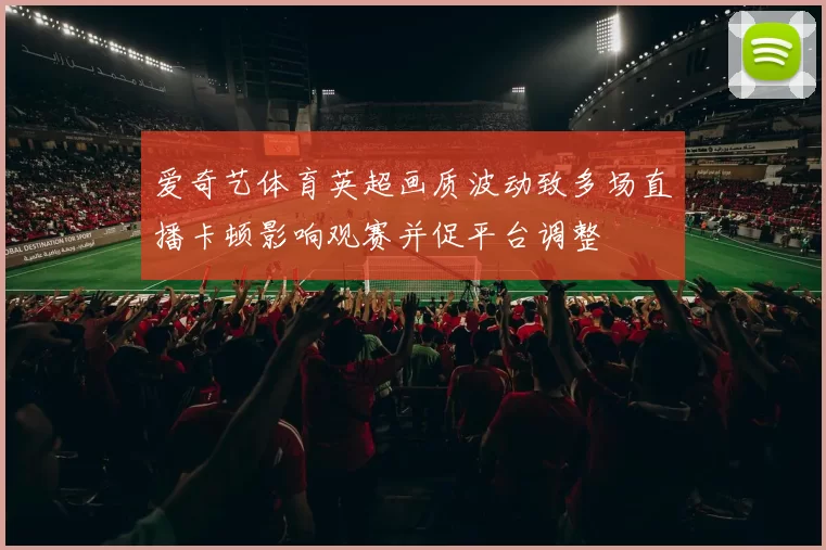 爱奇艺体育英超画质波动致多场直播卡顿影响观赛并促平台调整