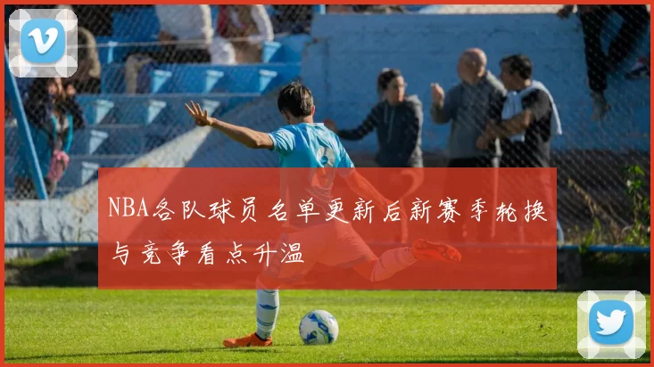 NBA各队球员名单更新后新赛季轮换与竞争看点升温