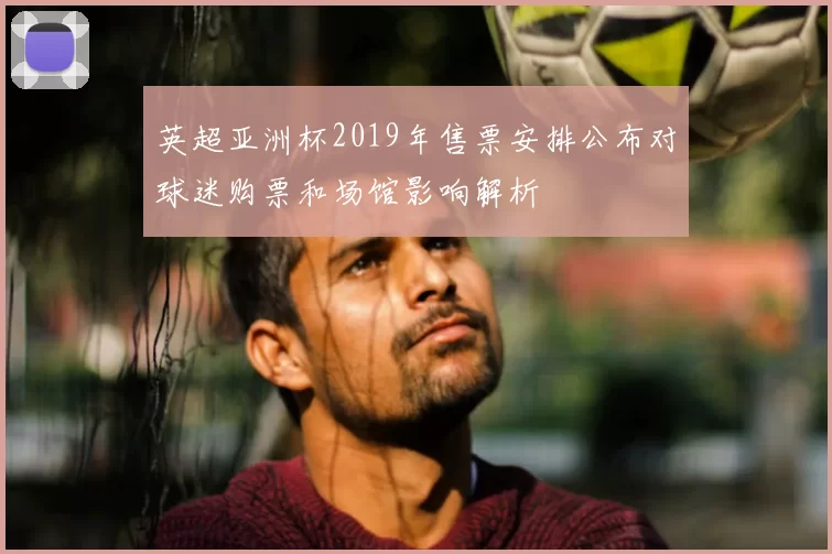 英超亚洲杯2019年售票安排公布对球迷购票和场馆影响解析