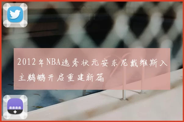 2012年NBA选秀状元安东尼戴维斯入主鹈鹕开启重建新篇