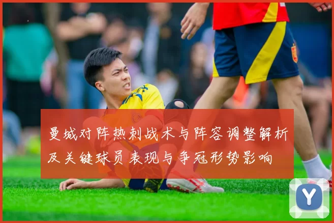 曼城对阵热刺战术与阵容调整解析及关键球员表现与争冠形势影响