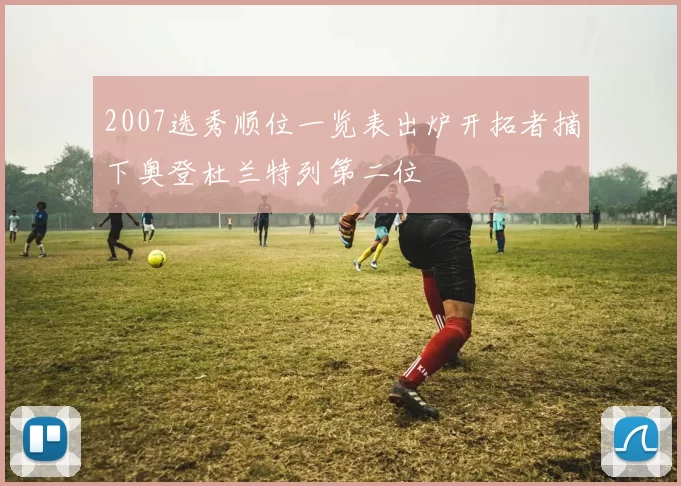 2007选秀顺位一览表出炉开拓者摘下奥登杜兰特列第二位