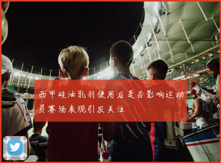 西甲硅油乳剂使用后是否影响运动员赛场表现引发关注