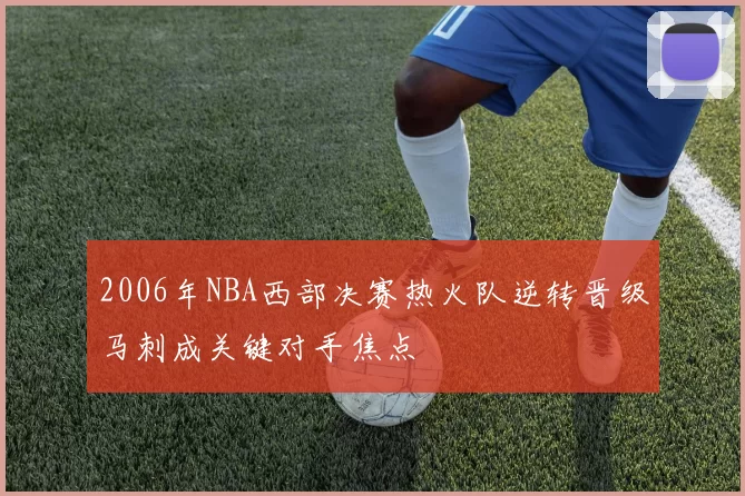 2006年NBA西部决赛热火队逆转晋级马刺成关键对手焦点