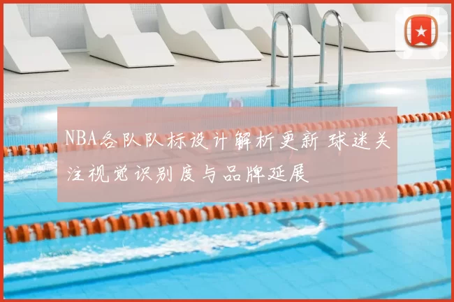 NBA各队队标设计解析更新 球迷关注视觉识别度与品牌延展