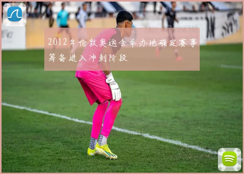 2012年伦敦奥运会举办地确定赛事筹备进入冲刺阶段