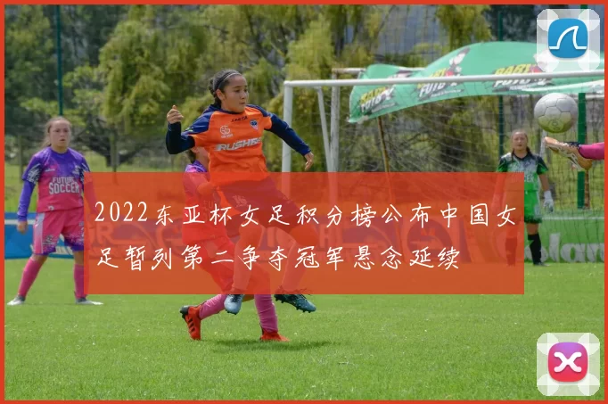 2022东亚杯女足积分榜公布中国女足暂列第二争夺冠军悬念延续