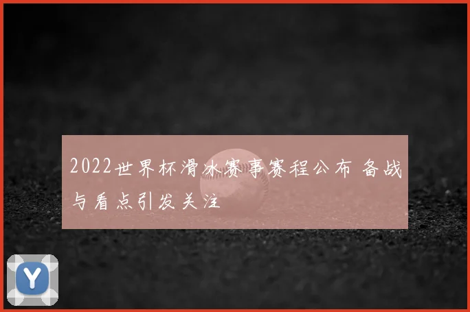 2022世界杯滑冰赛事赛程公布 备战与看点引发关注