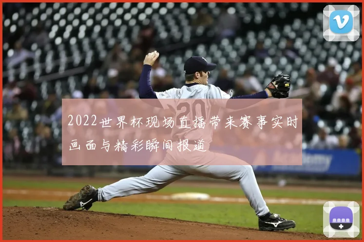 2022世界杯现场直播带来赛事实时画面与精彩瞬间报道