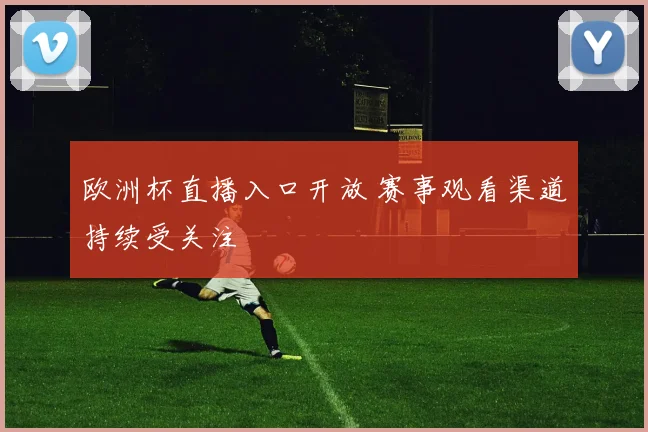欧洲杯直播入口开放 赛事观看渠道持续受关注