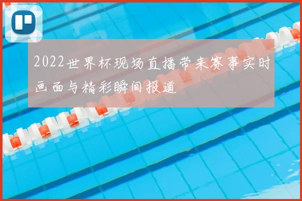 2022世界杯现场直播带来赛事实时画面与精彩瞬间报道