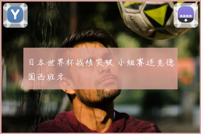 日本世界杯战绩突破 小组赛连克德国西班牙