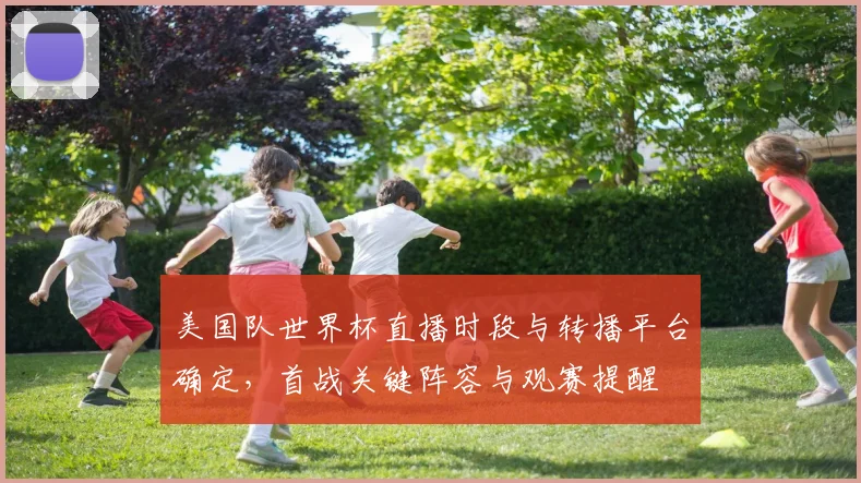 美国队世界杯直播时段与转播平台确定，首战关键阵容与观赛提醒