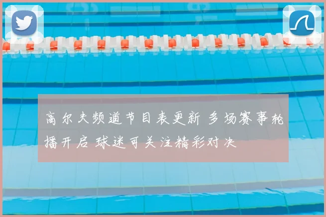 高尔夫频道节目表更新 多场赛事轮播开启 球迷可关注精彩对决