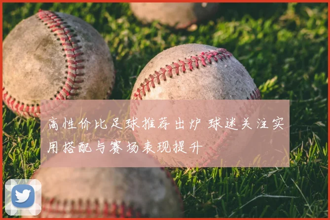 高性价比足球推荐出炉 球迷关注实用搭配与赛场表现提升