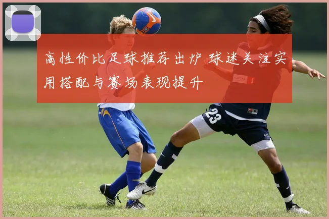 高性价比足球推荐出炉 球迷关注实用搭配与赛场表现提升