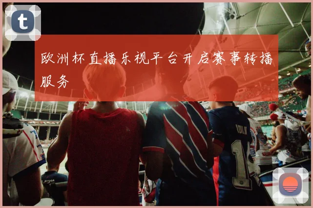 欧洲杯直播乐视平台开启赛事转播服务