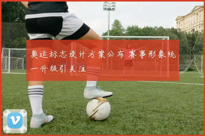 奥运标志设计方案公布 赛事形象统一升级引关注