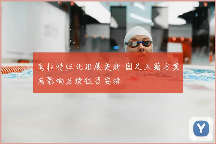 高拉特归化进展更新 国足入籍方案或影响后续征召安排