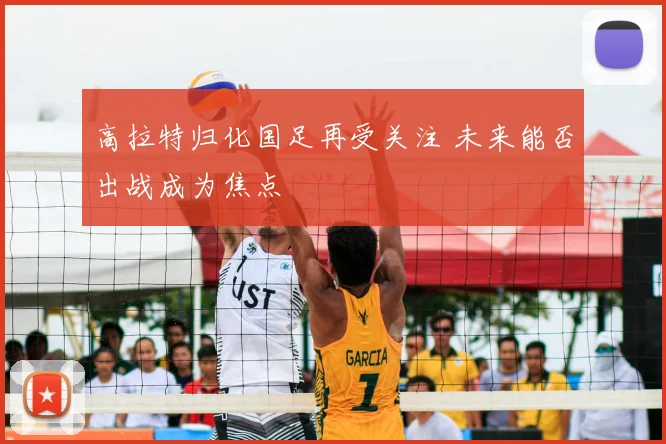 高拉特归化国足再受关注 未来能否出战成为焦点
