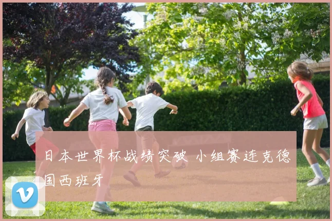日本世界杯战绩突破 小组赛连克德国西班牙